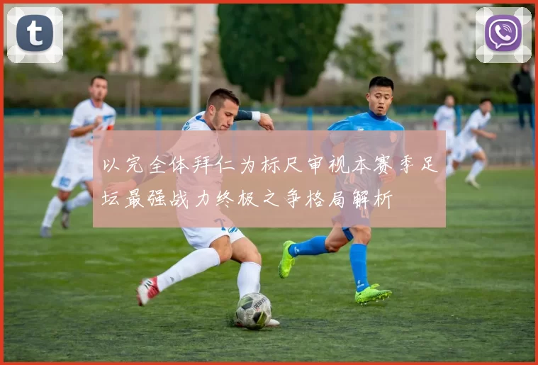 以完全体拜仁为标尺审视本赛季足坛最强战力终极之争格局解析